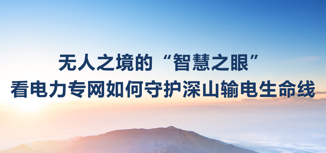无人之境的“智慧之眼”：看电力专网守护深山输电生命线